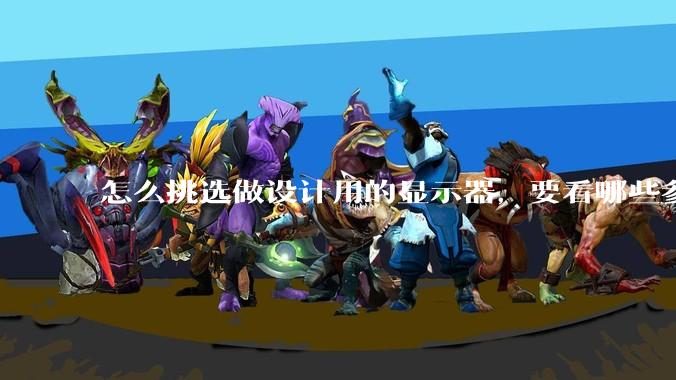 怎么挑选做设计用的显示器，要看哪些参数呢？